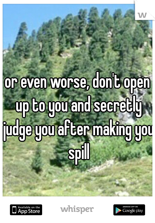 or even worse, don't open up to you and secretly judge you after making you spill