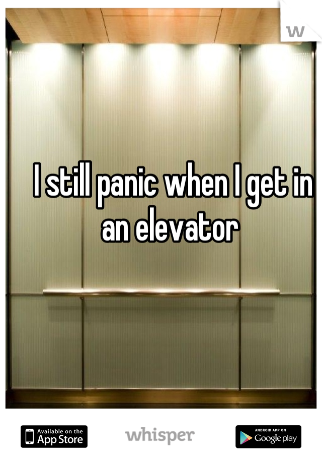 I still panic when I get in an elevator 