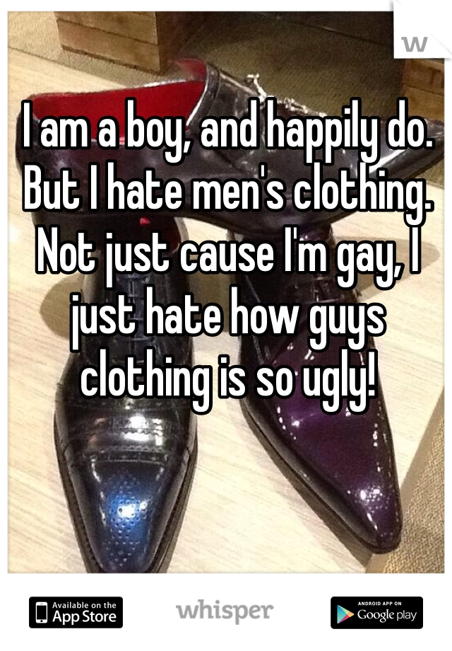 I am a boy, and happily do. But I hate men's clothing. Not just cause I'm gay, I just hate how guys clothing is so ugly! 