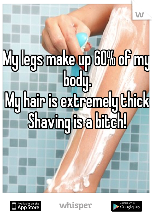 My legs make up 60% of my body. 
My hair is extremely thick
Shaving is a bitch!
