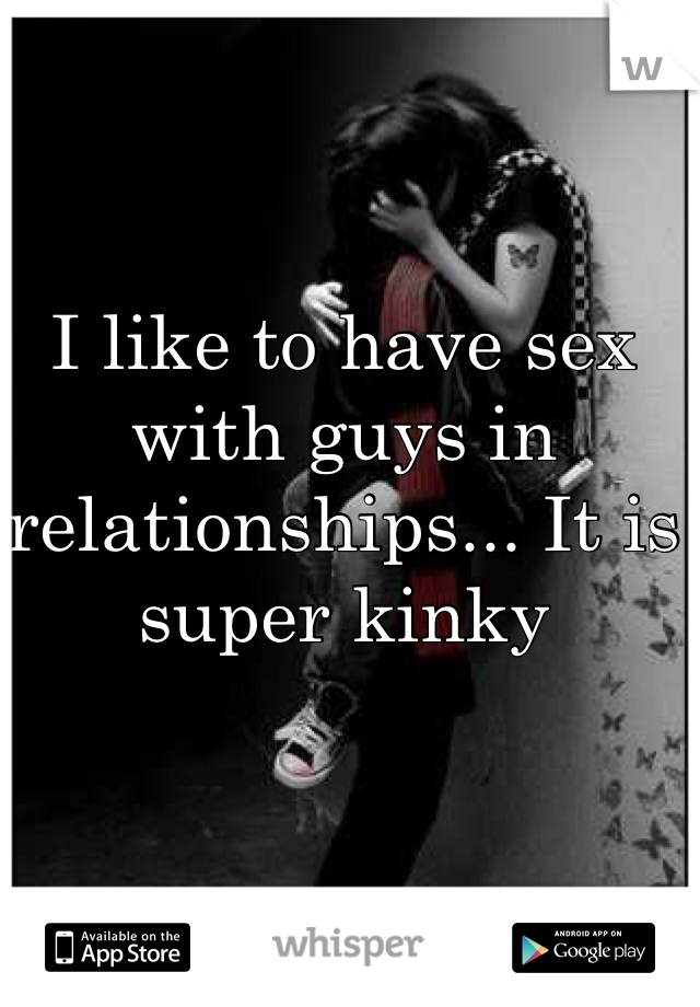 I like to have sex with guys in relationships... It is super kinky 