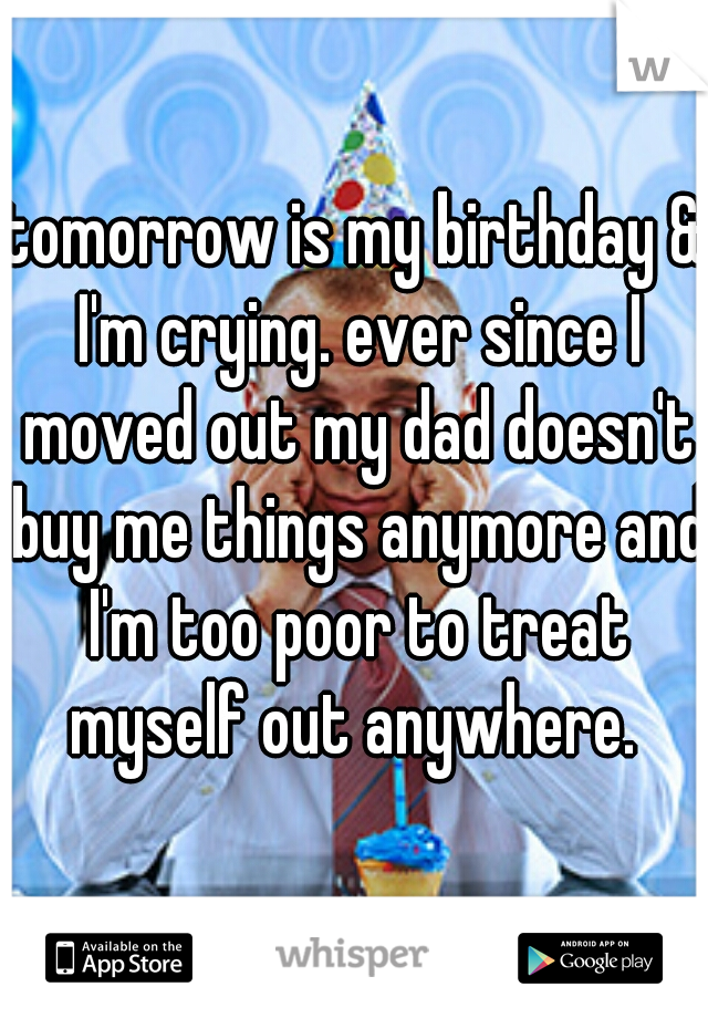 tomorrow is my birthday & I'm crying. ever since I moved out my dad doesn't buy me things anymore and I'm too poor to treat myself out anywhere. 