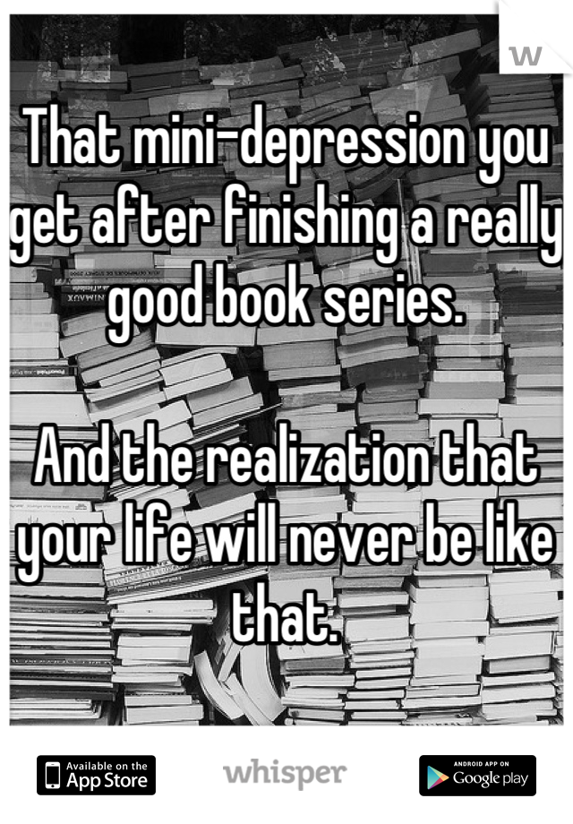 That mini-depression you get after finishing a really good book series.

And the realization that your life will never be like that.
