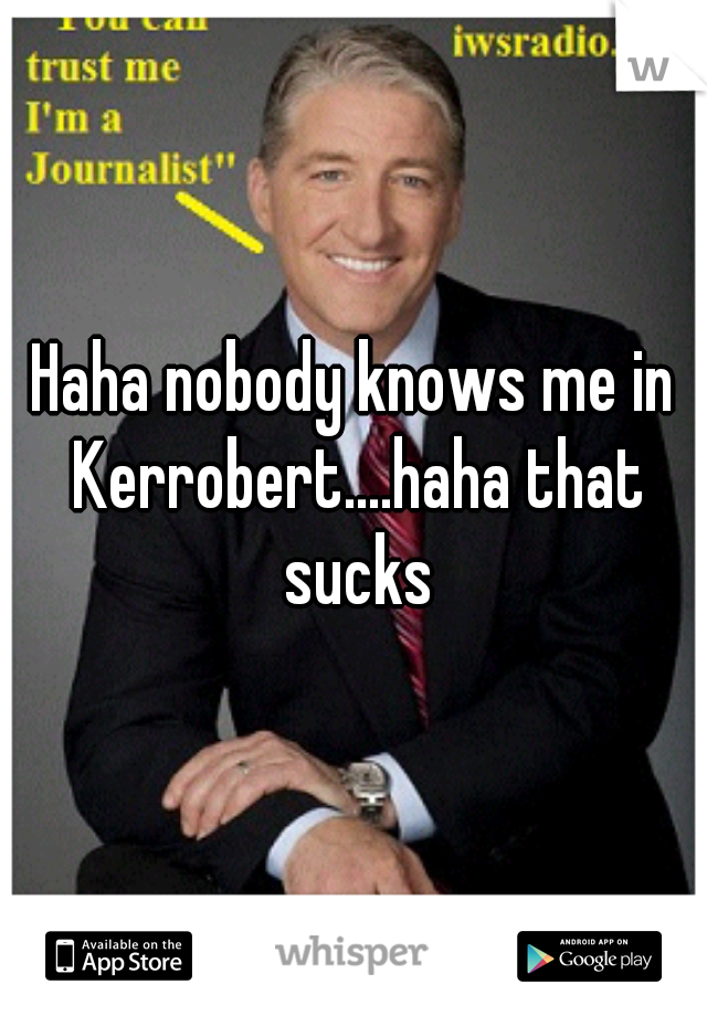 Haha nobody knows me in Kerrobert....haha that sucks