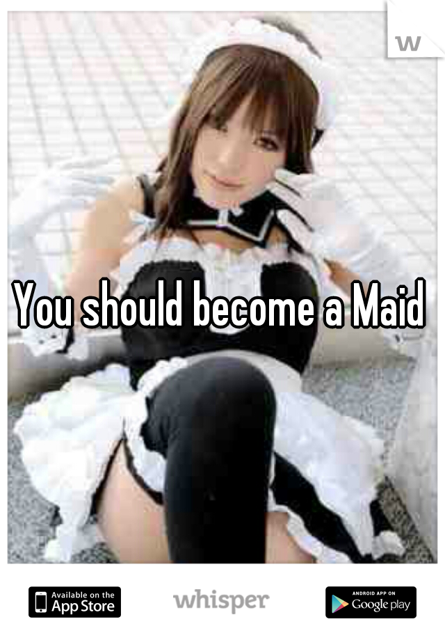 You should become a Maid
 