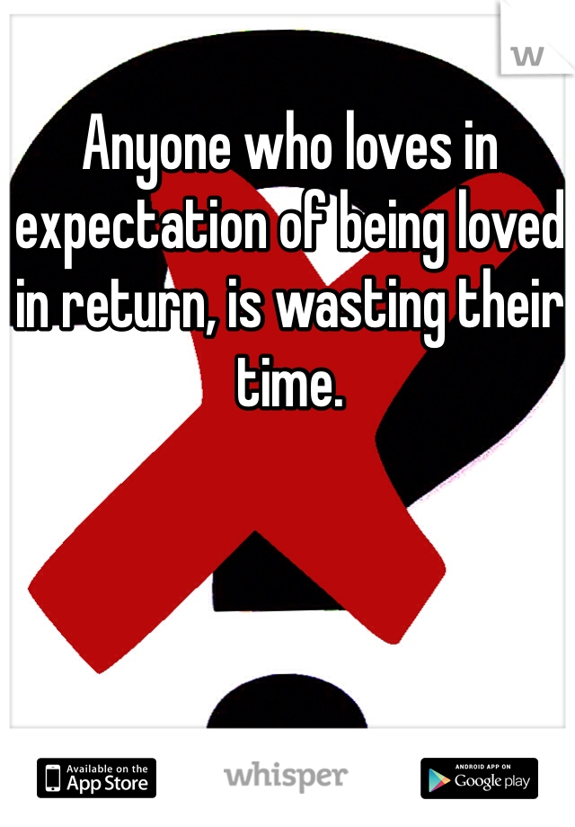 Anyone who loves in expectation of being loved in return, is wasting their time. 