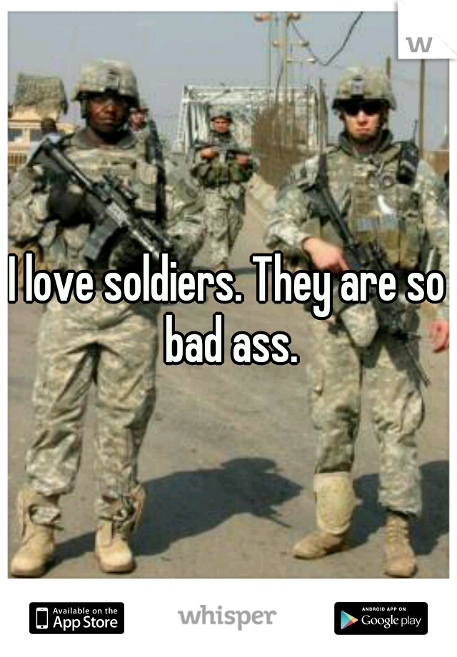 I love soldiers. They are so bad ass.