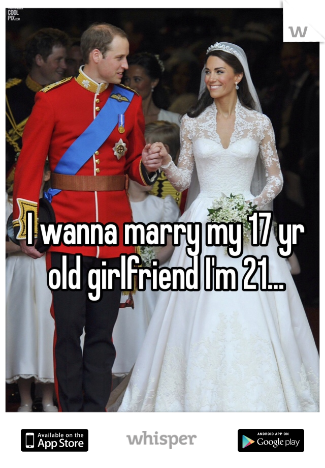 I wanna marry my 17 yr old girlfriend I'm 21...