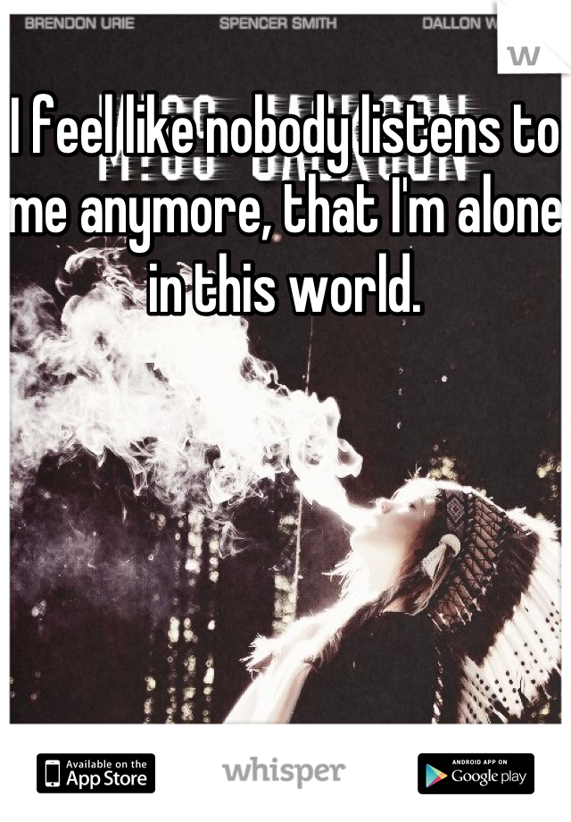 I feel like nobody listens to me anymore, that I'm alone in this world.