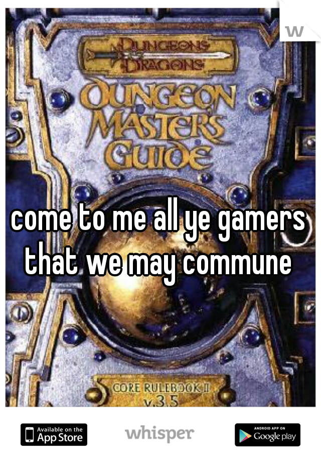 come to me all ye gamers that we may commune 