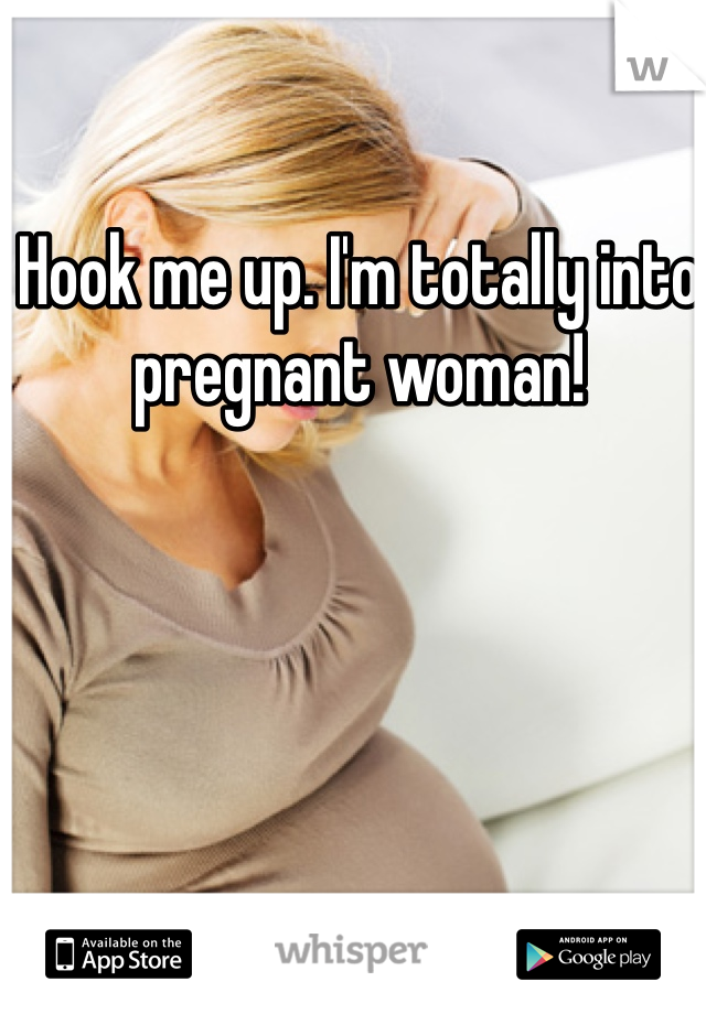 Hook me up. I'm totally into pregnant woman!