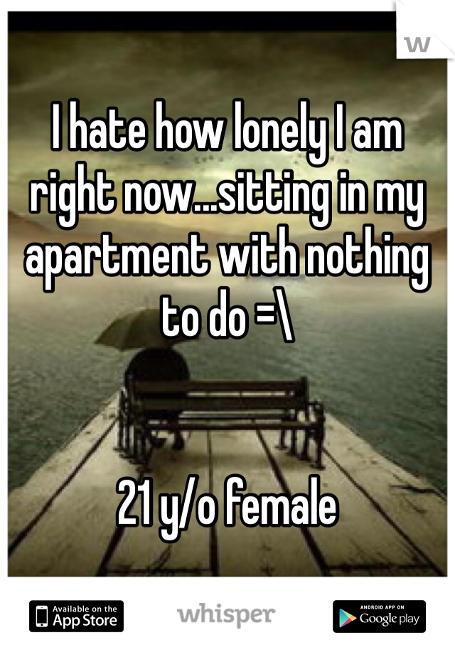 I hate how lonely I am right now...sitting in my apartment with nothing to do =\ 


21 y/o female