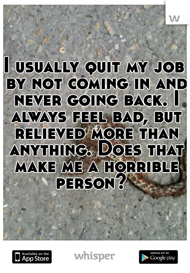 I usually quit my job by not coming in and never going back. I always feel bad, but relieved more than anything. Does that make me a horrible person?  