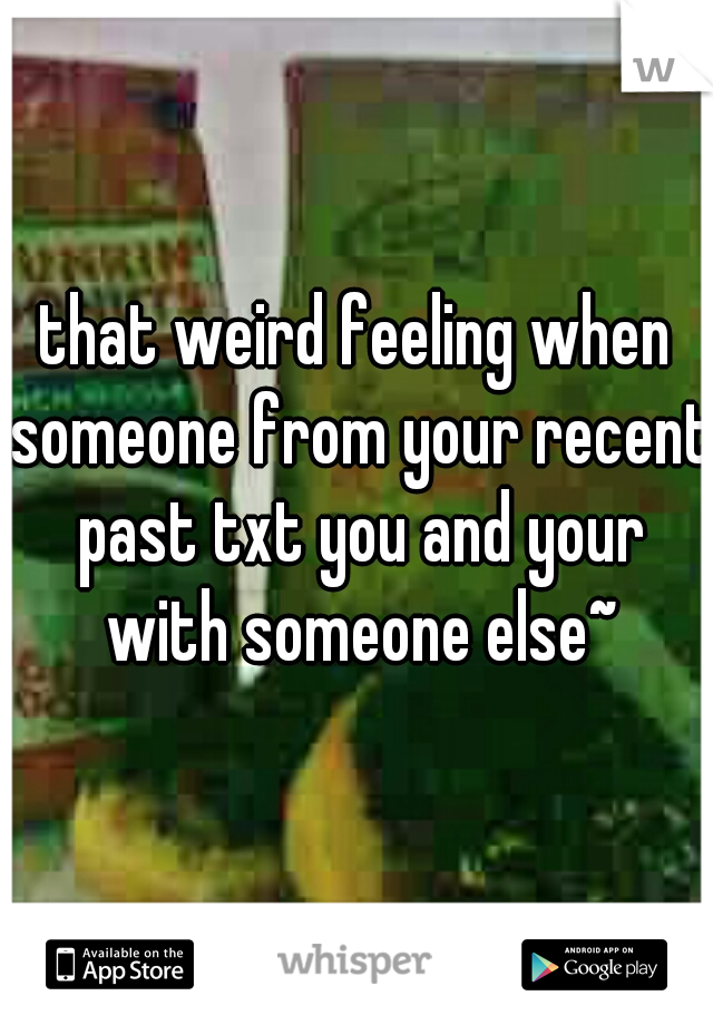 that weird feeling when someone from your recent past txt you and your with someone else~