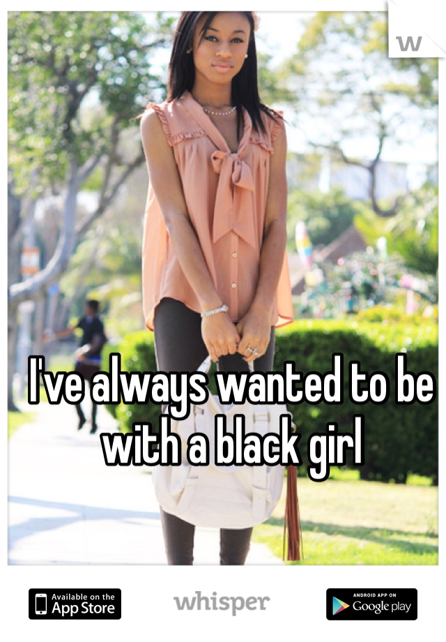 I've always wanted to be with a black girl