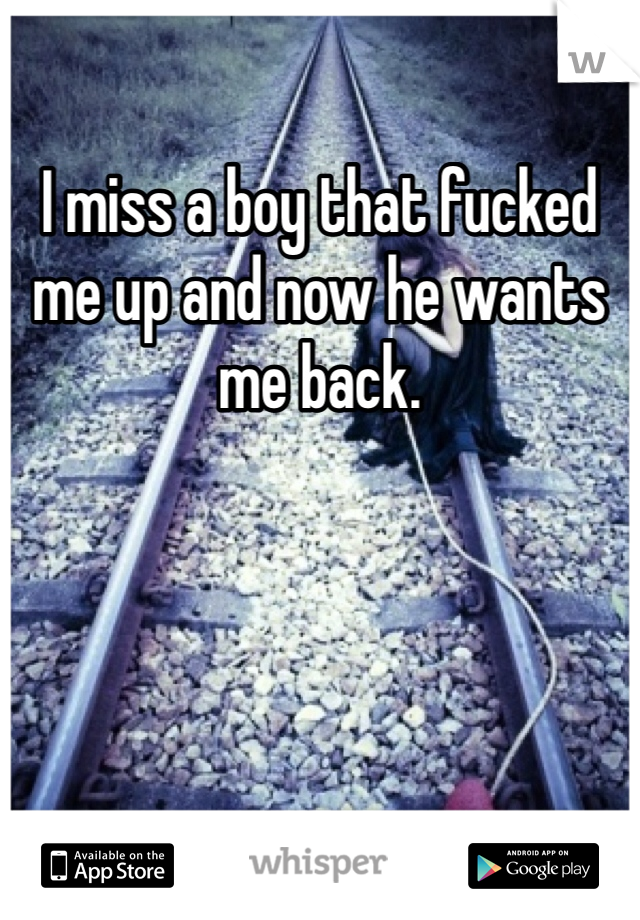 I miss a boy that fucked me up and now he wants me back. 