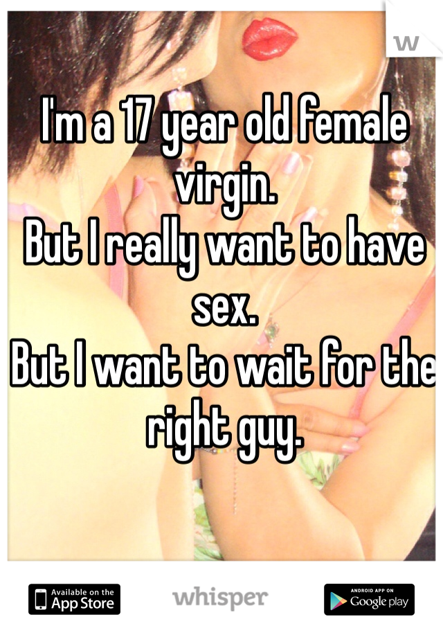 I'm a 17 year old female virgin. 
But I really want to have sex.
But I want to wait for the right guy.