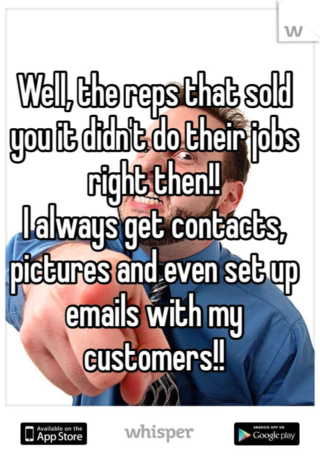Well, the reps that sold you it didn't do their jobs right then!!
I always get contacts, pictures and even set up emails with my customers!! 