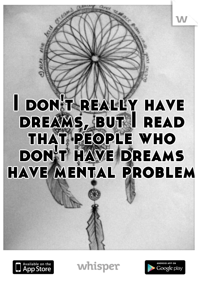 I don't really have dreams, but I read that people who don't have dreams have mental problems