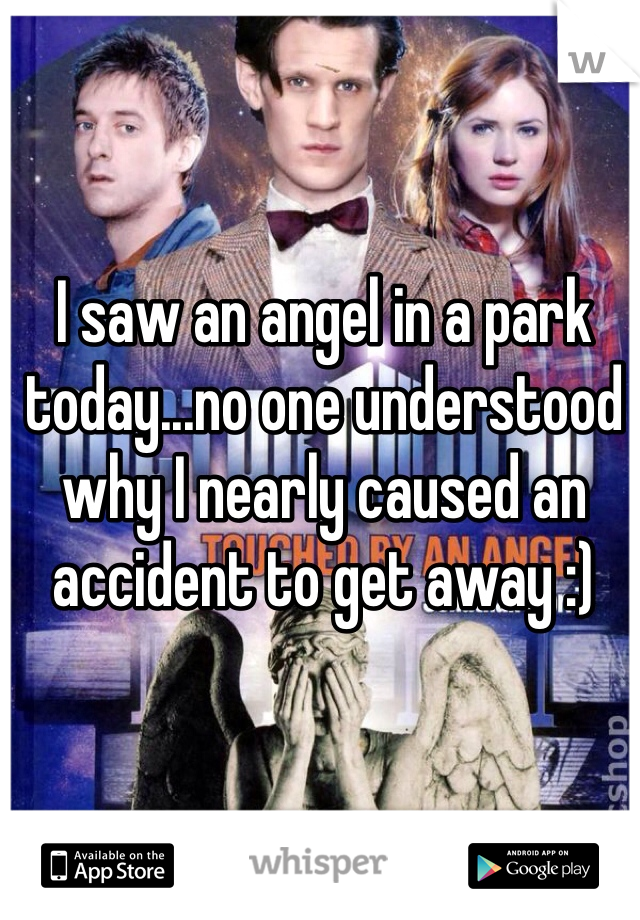 I saw an angel in a park today...no one understood why I nearly caused an accident to get away :)