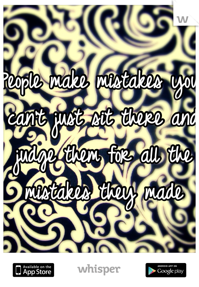 People make mistakes you can't just sit there and judge them for all the mistakes they made
