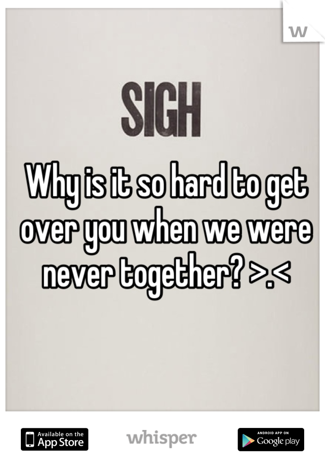 Why is it so hard to get over you when we were never together? >.<