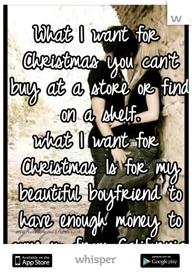 What I want for Christmas you can't buy at a store or find on a shelf.
what I want for Christmas Is for my beautiful boyfriend to have enough money to come up from California. I miss him so much.