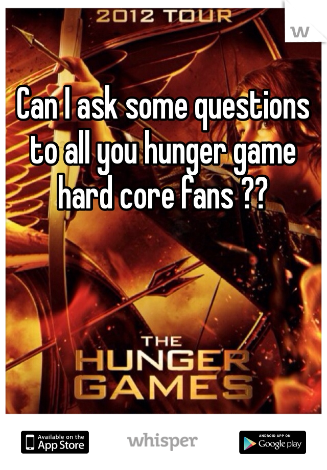 Can I ask some questions to all you hunger game hard core fans ??