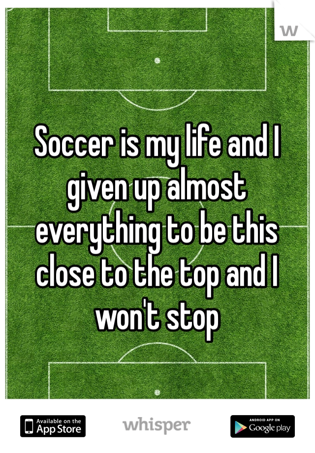 Soccer is my life and I given up almost everything to be this close to the top and I won't stop 