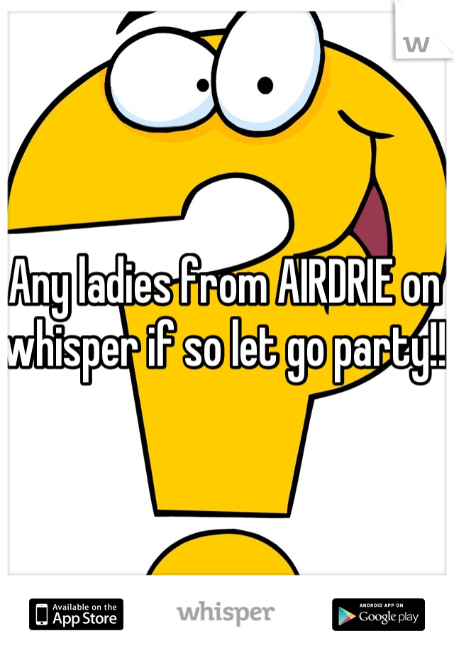 Any ladies from AIRDRIE on whisper if so let go party!!