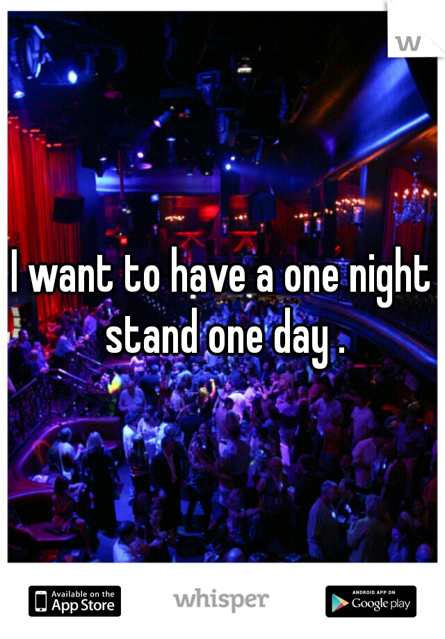 I want to have a one night stand one day .