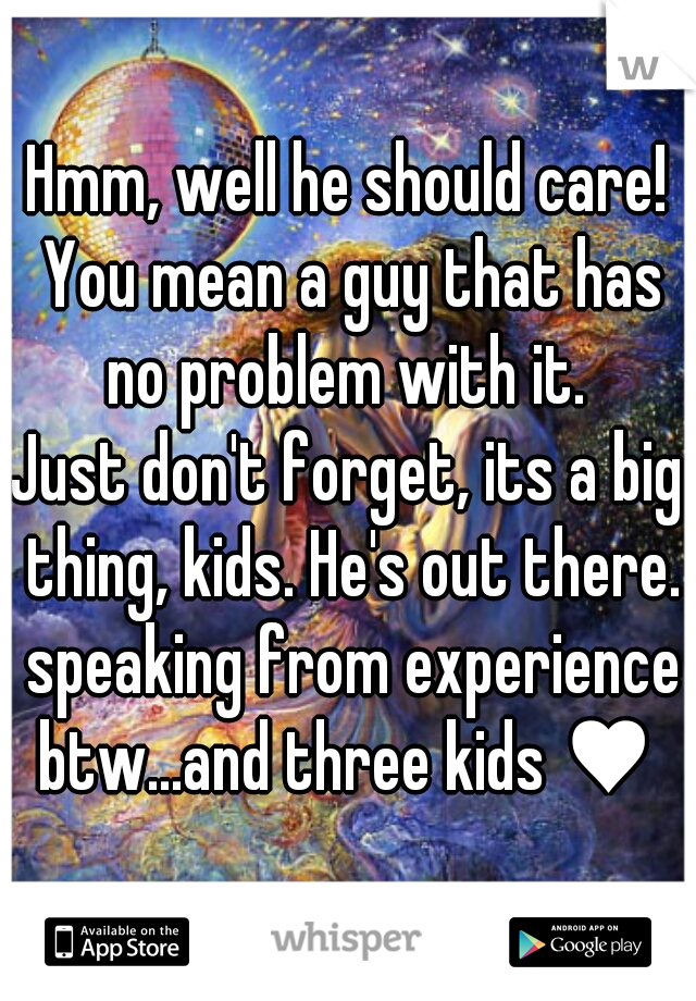 Hmm, well he should care! You mean a guy that has no problem with it. 

Just don't forget, its a big thing, kids. He's out there. speaking from experience btw...and three kids ♥ 