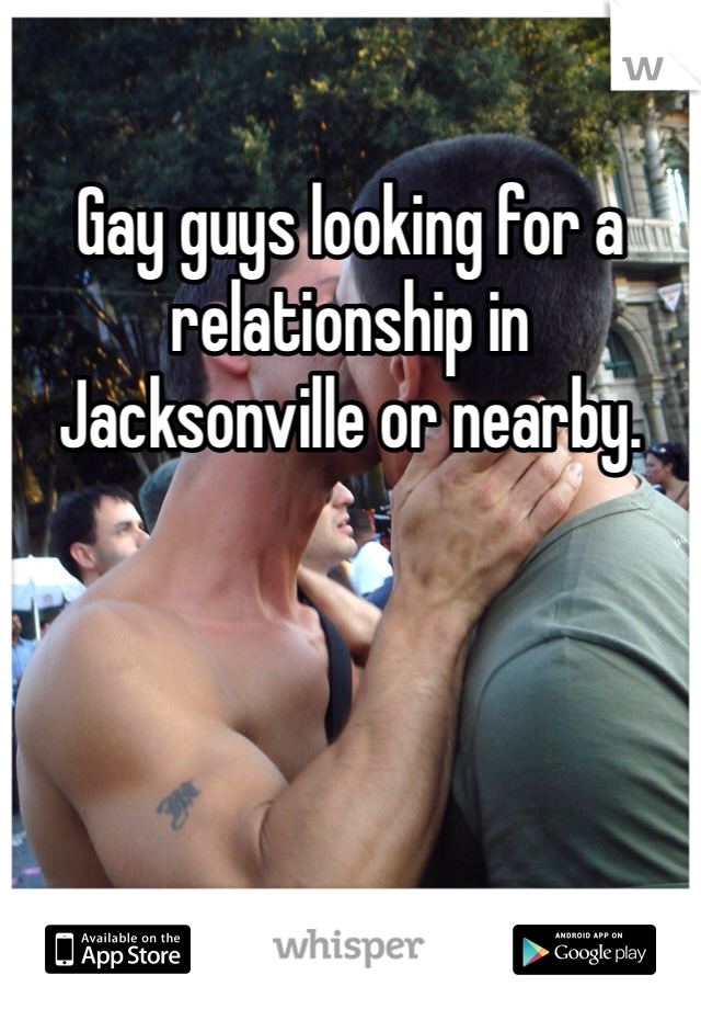 Gay guys looking for a relationship in Jacksonville or nearby. 
