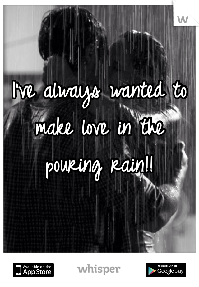 I've always wanted to make love in the pouring rain!!