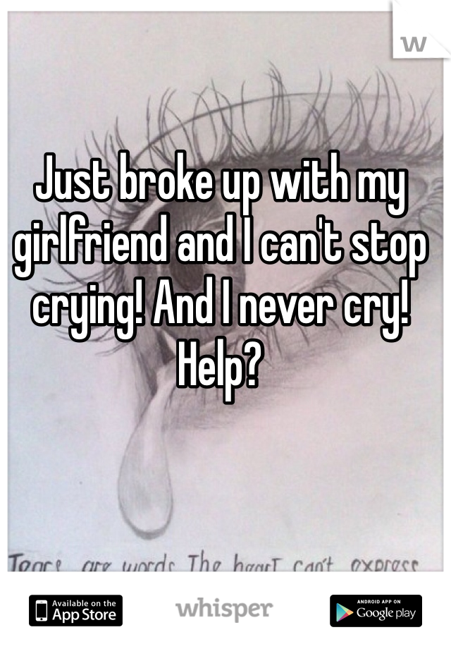 Just broke up with my girlfriend and I can't stop crying! And I never cry! Help? 