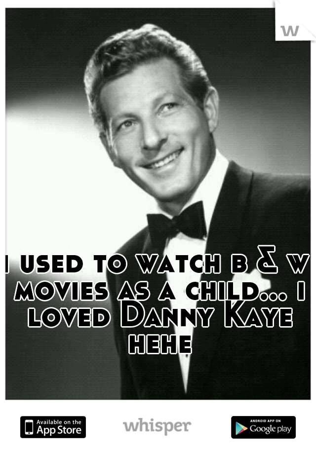 i used to watch b & w movies as a child... i loved Danny Kaye hehe