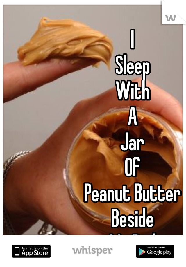 I 
Sleep
With
A 
Jar
Of 
Peanut Butter 
Beside 
My Bed