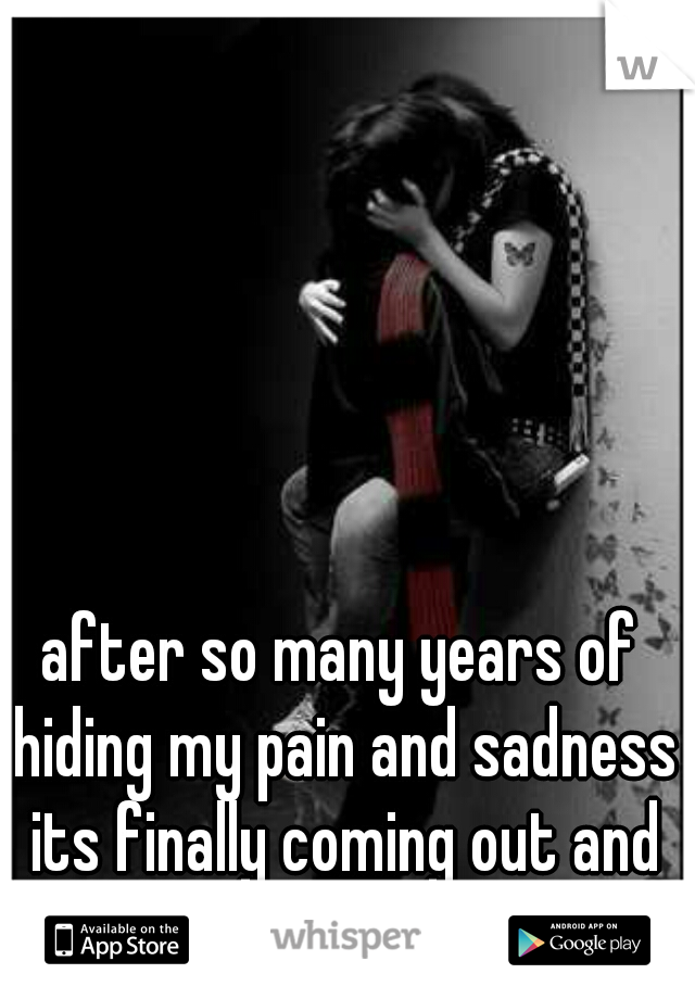 after so many years of hiding my pain and sadness its finally coming out and it's confusing and painful. 