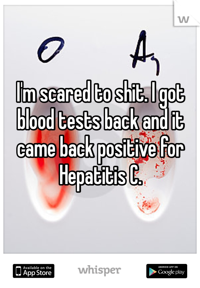 I'm scared to shit. I got blood tests back and it came back positive for Hepatitis C.