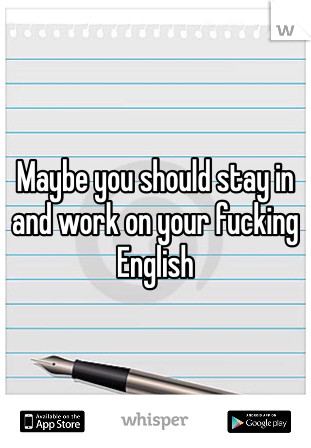 Maybe you should stay in and work on your fucking English 