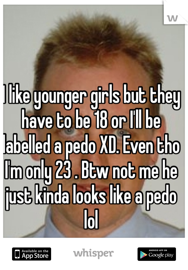 I like younger girls but they have to be 18 or I'll be labelled a pedo XD. Even tho I'm only 23 . Btw not me he just kinda looks like a pedo lol