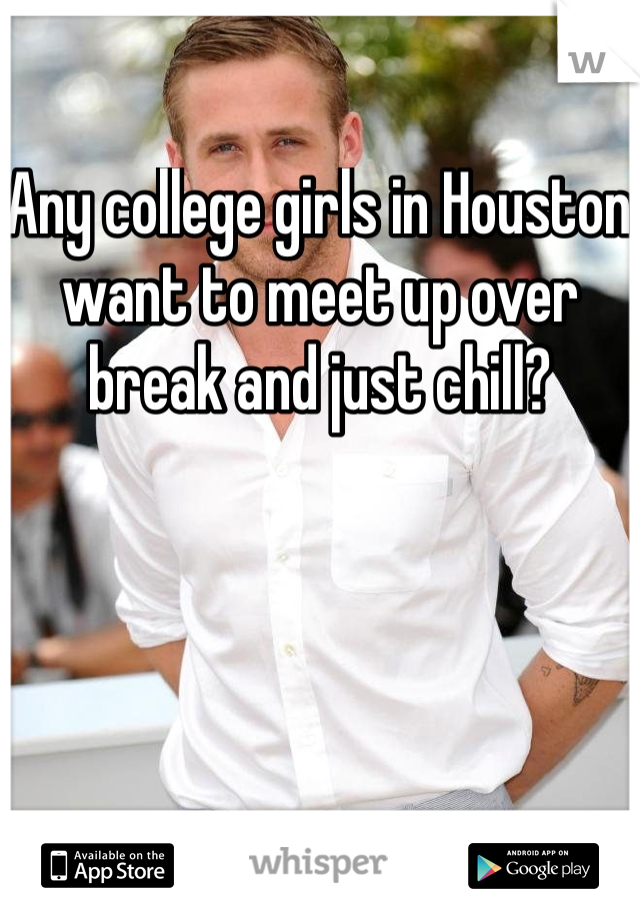 Any college girls in Houston want to meet up over break and just chill?
