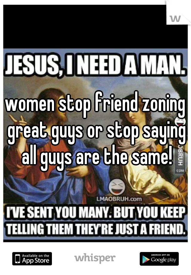 women stop friend zoning great guys or stop saying all guys are the same!