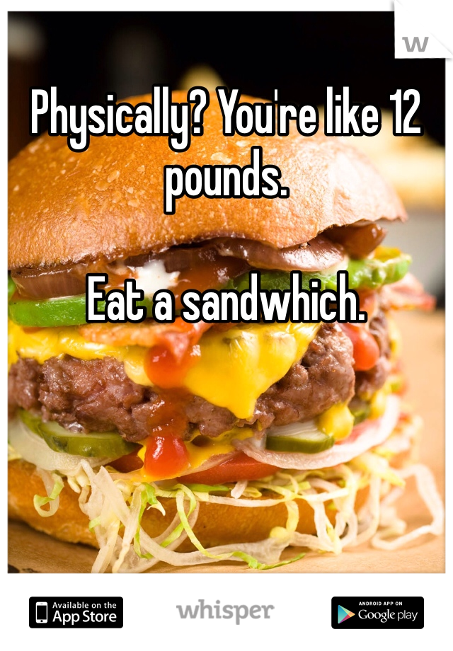 Physically? You're like 12 pounds.

Eat a sandwhich.