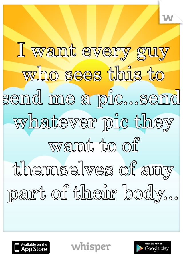 I want every guy who sees this to send me a pic...send whatever pic they want to of themselves of any part of their body...