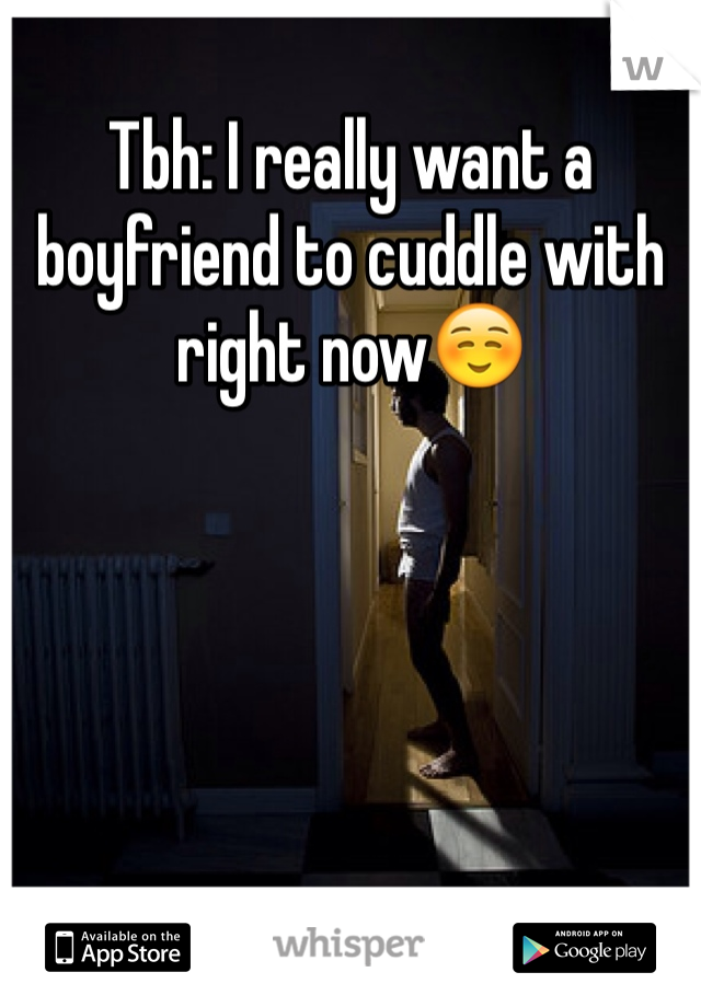 Tbh: I really want a boyfriend to cuddle with right now☺️