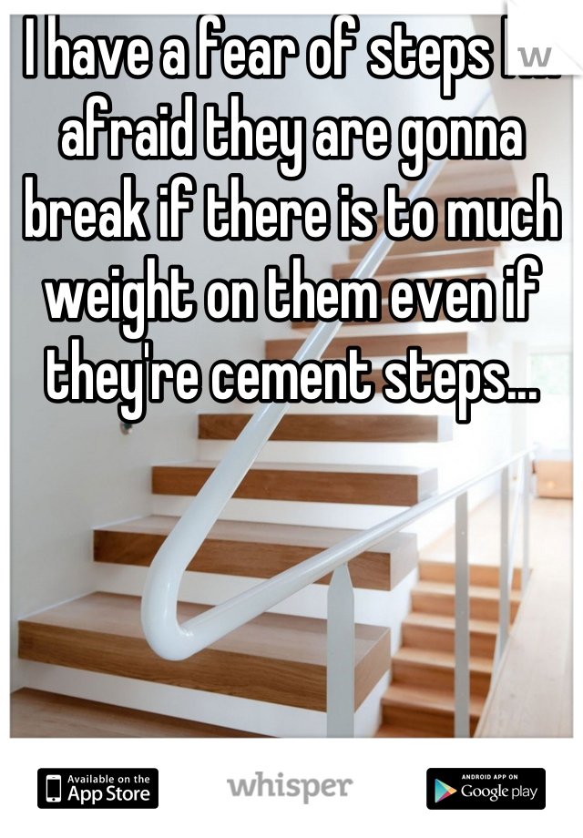 I have a fear of steps I'm afraid they are gonna break if there is to much weight on them even if they're cement steps...