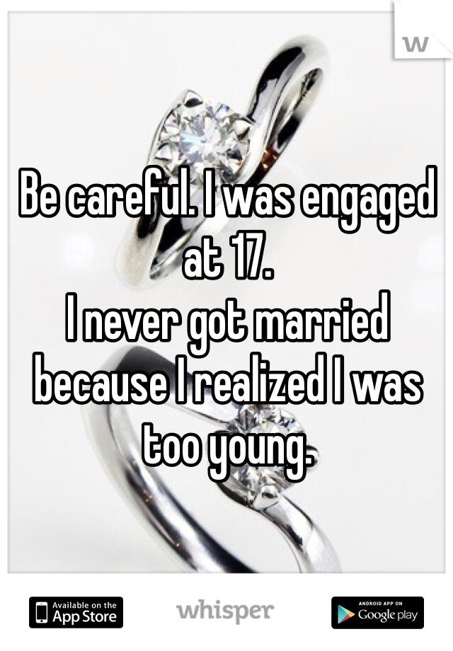 Be careful. I was engaged at 17.
I never got married because I realized I was too young.