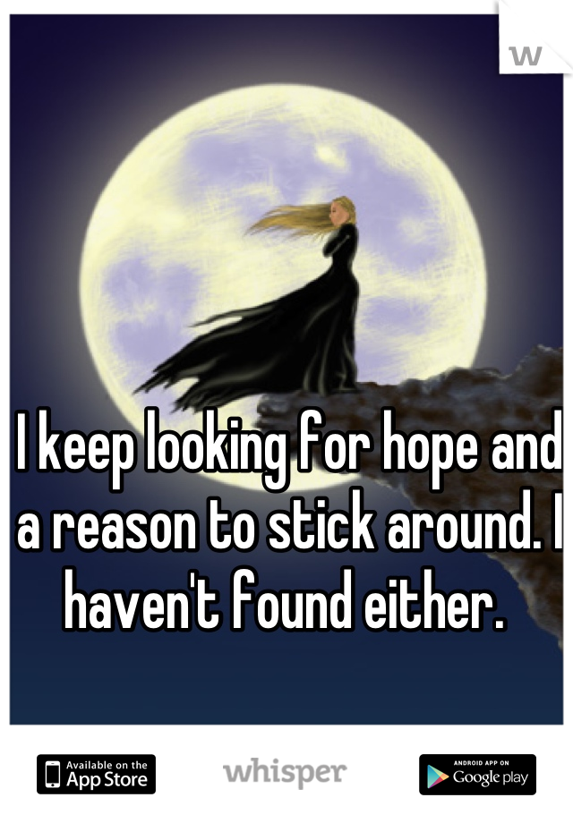 I keep looking for hope and a reason to stick around. I haven't found either. 