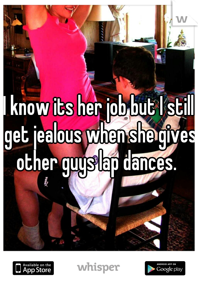 I know its her job but I still get jealous when she gives other guys lap dances.  